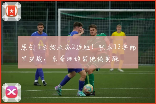 原创 1杀招未亮2连胜！张本12字隔空宣战，东哥埋的雷他偏要踩