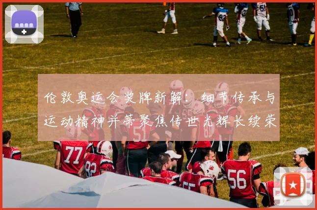 伦敦奥运会奖牌新解：细节传承与运动精神并蒂聚焦传世光辉长续荣耀