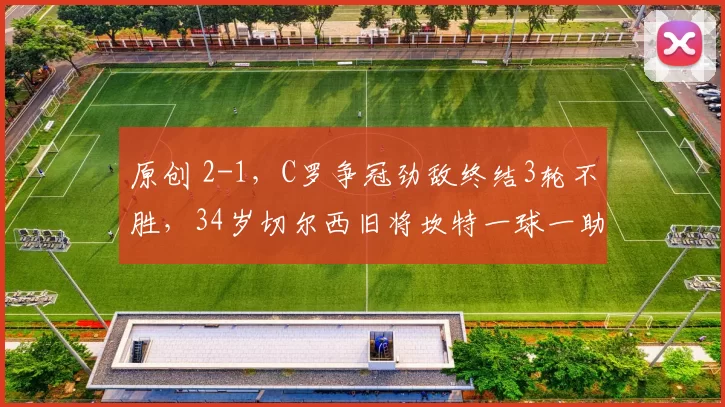 原创 2-1，C罗争冠劲敌终结3轮不胜，34岁切尔西旧将坎特一球一助