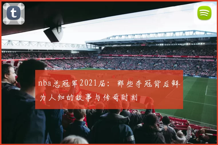 nba总冠军2021届：那些夺冠背后鲜为人知的故事与传奇时刻