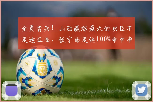 全员皆兵！山西赢球最大的功臣不是迪亚洛、张宁而是他100%命中率