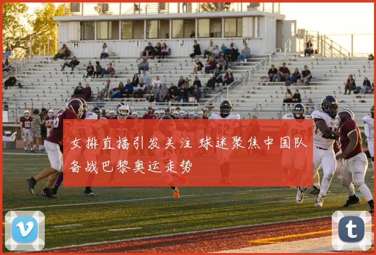 女排直播引发关注 球迷聚焦中国队备战巴黎奥运走势