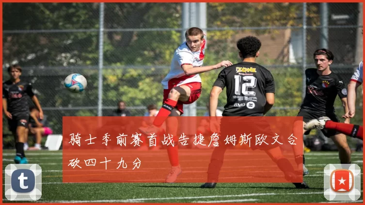 骑士季前赛首战告捷詹姆斯欧文合砍四十九分