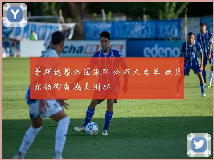 哥斯达黎加国家队公布大名单 坎贝尔领衔备战美洲杯