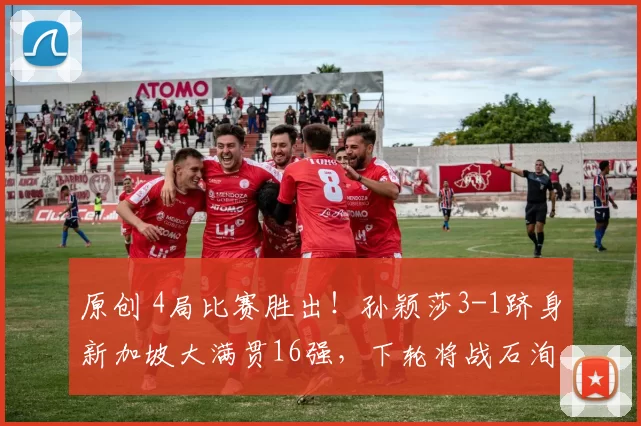 原创 4局比赛胜出！孙颖莎3-1跻身新加坡大满贯16强，下轮将战石洵瑶